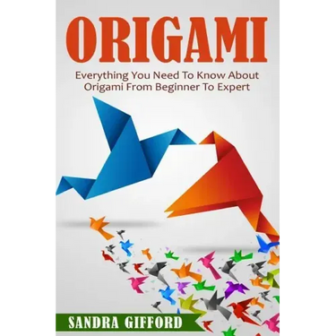 Origami: Everything You Need to Know About Origami from Beginner to Expert is