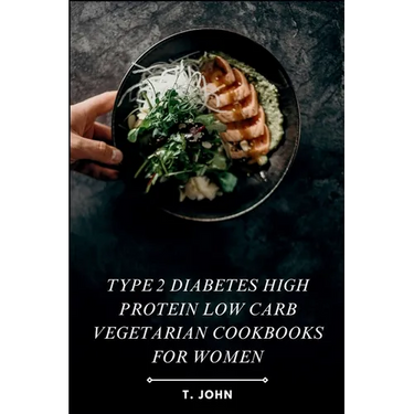 Type 2 diabetes high protein low carb vegetarian cookbooks for women: High-Protein, Low-Carb Veg Recipes for Women's Weight Loss, Balanced Living & Ef