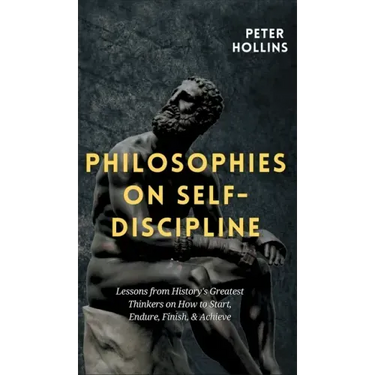Philosophies on Self-Discipline: Lessons from History's Greatest Thinkers on How to Start, Endure, Finish, & Achieve