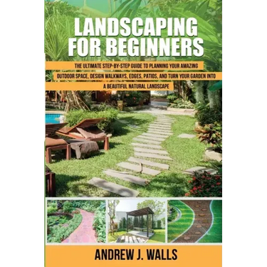Landscaping for Beginners: The Ultimate Step-by-Step Guide to Planning Your Amazing Outdoor Space, Design Walkways, Edges, Patios, and Turn Your