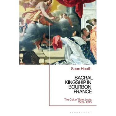 Sacral Kingship in Bourbon France: The Cult of Saint Louis, 1589 - 1830