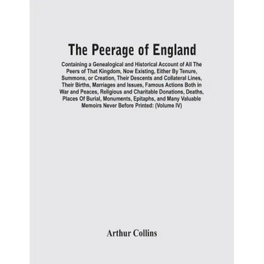 The Peerage Of England: Containing A Genealogical And Historical Account Of All The Peers Of That Kingdom, Now Existing, Either By Tenure, Sum