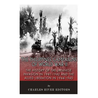 The Philippines Campaigns of World War II: The History of the Japanese Invasion in 1941-1942 and the Allied Liberation in 1944-1945