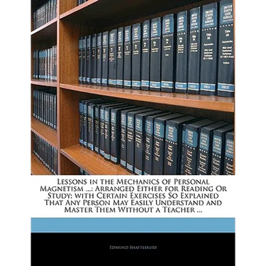 Lessons in the Mechanics of Personal Magnetism ...: Arranged Either for Reading or Study; With Certain Exercises So Explained That Any Person May Easi