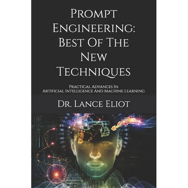 Prompt Engineering: Best Of The New Techniques: Practical Advances In Artificial Intelligence And Machine Learning