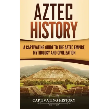 Aztec History: A Captivating Guide to the Aztec Empire, Mythology, and Civilization