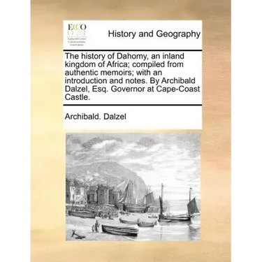 The History of Dahomy, an Inland Kingdom of Africa; Compiled from Authentic Memoirs; With an Introduction and Notes. by Archibald Dalzel, Esq. Governo