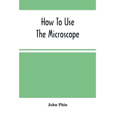 How To Use The Microscope; Being Practical Hints On The Selection And Use Of That Instrument, Intended For Beginners