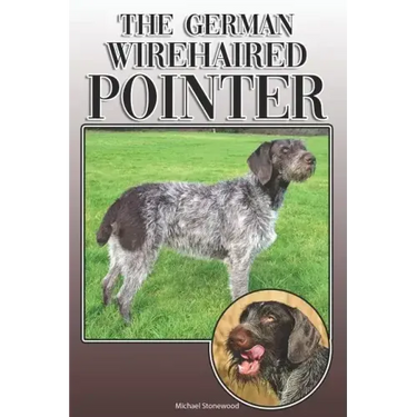 The German Wirehaired Pointer: A Complete and Comprehensive Owners Guide To: Buying, Owning, Health, Grooming, Training, Obedience, Understanding and