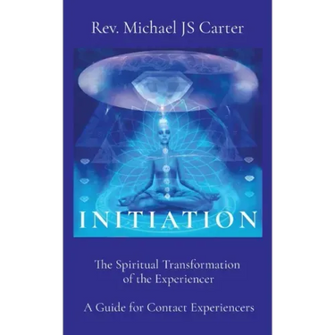 Initiation: The Spiritual Transformation of the Experiencer A Guide for Contact Experiencers