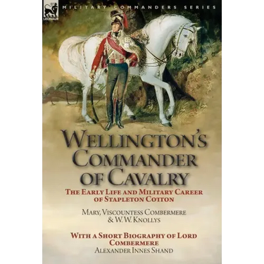 Wellington's Commander of Cavalry: the Early Life and Military Career of Stapleton Cotton, by The Right Hon. Mary, Viscountess Combermere and W.W. Kno