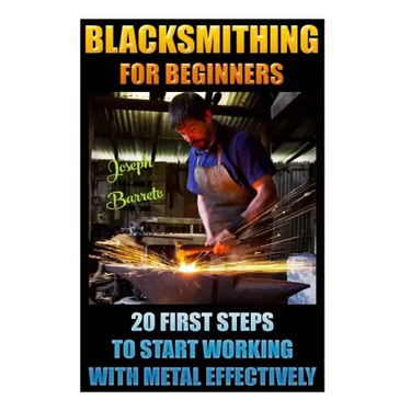 Blacksmithing For Beginners 20 First Steps To Start Working With Metal Effectively: (Blacksmithing, Blacksmith, How To Blacksmith, How To Blacksmithin