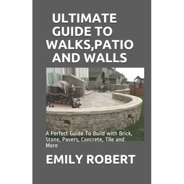 Ultimate Guide to Walks, Patio and Walls: A Perfect Guide To Build with Brick, Stone, Pavers, Concrete, Tile and More