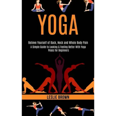 Yoga: A Simple Guide to Looking & Feeling Better With Yoga Poses for Beginners (Relieve Yourself of Back, Neck and Whole Body Pain)