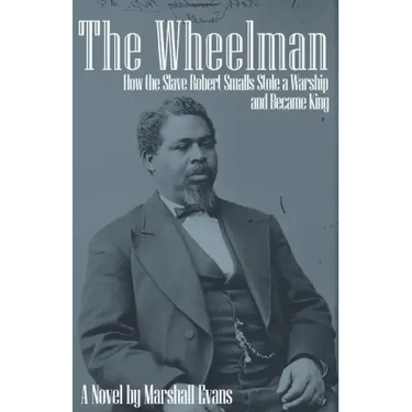 The Wheelman: How the Slave Robert Smalls Stole a Warship and Became King