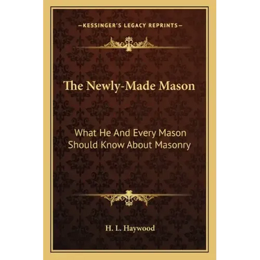 The Newly-Made Mason: What He and Every Mason Should Know about Masonry