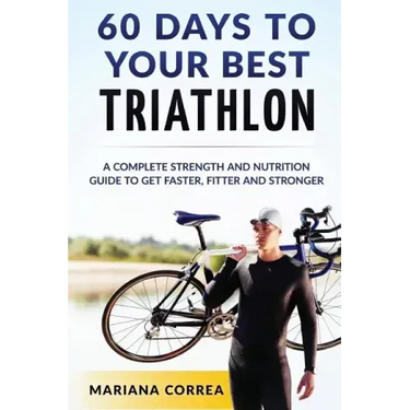 60 DAYS To YOUR BEST TRIATHLON: A COMPLETE Strength Training and Nutrition Guide to Get FASTER, FITTER and STRONGER