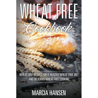 Wheat Free Cookbook: Wheat Free Recipes for a Healthy Wheat Free Diet and Delicious Wheat Free Cooking