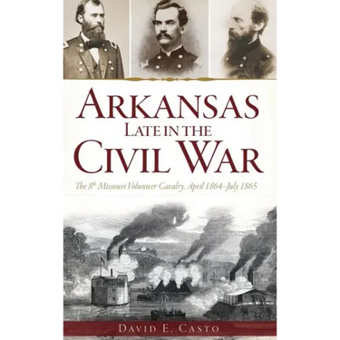Arkansas Late in the Civil War: The 8th Missouri Volunteer Cavalry, April 1864-July 1865