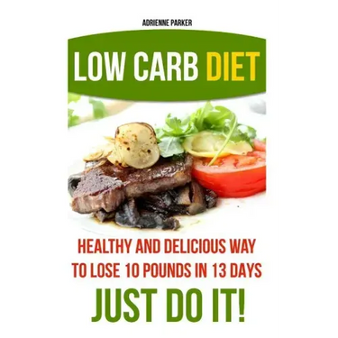 Low Carb Diet: Healthy and Delicious Ways to Lose 10 Pounds in 13 Days. Just Do It!: (Low Carb Cookbook, Low Carb Diet, Low Carb High