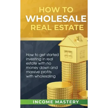 How to Wholesale Real Estate: How to Get Started Investing in Real Estate with No Money Down and Massive Profits with Wholesaling