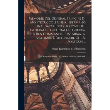 Memorie Del General Principe Di Montecuccoli Che Rinfermano Una Esatta Instruzzione De I Generali Ed Ufficiali Di Guerra, Per Ben Commander Un' Armata