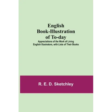 English Book-Illustration Of To-Day; Appreciations Of The Work Of Living English Illustrators, With Lists Of Their Books