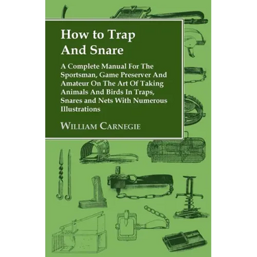 How to Trap and Snare - A Complete Manual for the Sportsman, Game Preserver and Amateur on the Art of Taking Animals and Birds in Traps, Snares and Ne