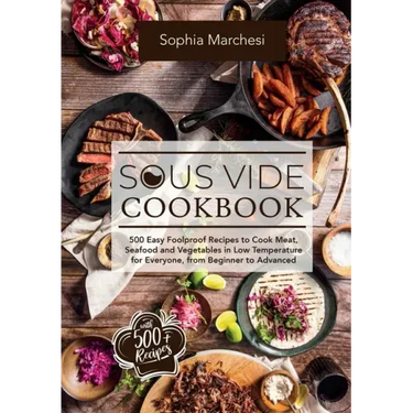 Sous Vide Cookbook: 500 Easy Foolproof Recipes to Cook Meat, Seafood and Vegetables in Low Temperature for Everyone, from Beginner to Advanced