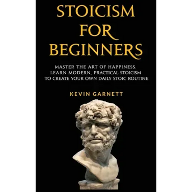 Stoicism For Beginners: Master the Art of Happiness. Learn Modern, Practical Stoicism to Create Your Own Daily Stoic Routine