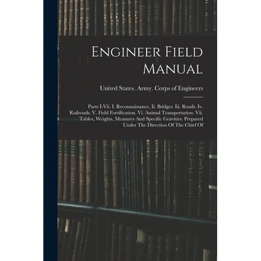 Engineer Field Manual: Parts I-vii. I. Reconnaissance. Ii. Bridges. Iii. Roads. Iv. Railroads. V. Field Fortification. Vi. Animal Transportat