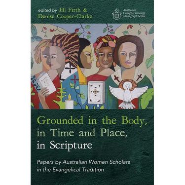 Grounded in the Body, in Time and Place, in Scripture: Papers by Australian Women Scholars in the Evangelical Tradition