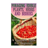 Foraging Edible Plants, Herbs And Berries: A Complete Guide For Beginners: (Backyard Foraging, Foraging Plants)