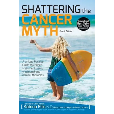 Shattering the Cancer Myth - A Positive Guide to Beating Cancer - 4th Edition