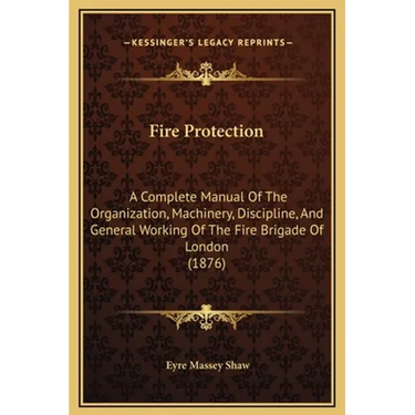 Fire Protection: A Complete Manual Of The Organization, Machinery, Discipline, And General Working Of The Fire Brigade Of London (1876)