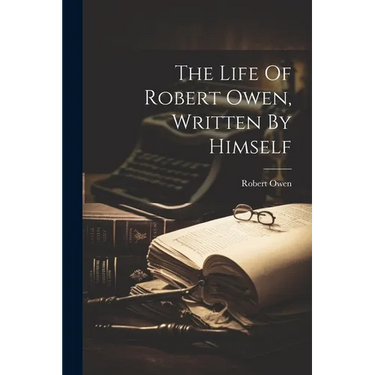 The Life Of Robert Owen, Written By Himself