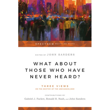 What About Those Who Have Never Heard?: Three Views on the Destiny of the Unevangelized