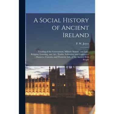 A Social History of Ancient Ireland: Treating of the Government, Military System, and Law; Religion, Learning, and Art; Trades, Industries, and Commer
