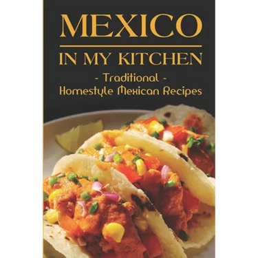 Mexico In My Kitchen: Traditional Homestyle Mexican Recipes: Vegetarian Mexican Cookbook