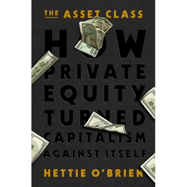 The Asset Class: How Private Equity Turned Capitalism Against Itself