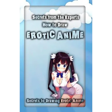 Secrets from the Experts: How to Draw Erotic Anime: Secrets to Drawing Erotic Anime
