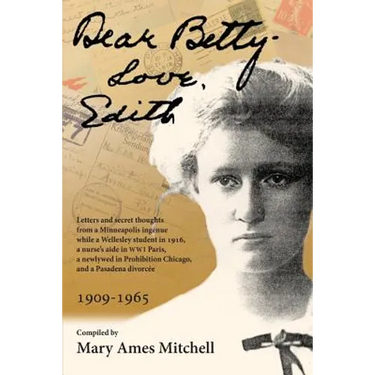 Dear Betty, Love, Edith: Letters and secret thoughts from a Minneapolis ingénue while a Wellesley student in 1916, a nurse's aide in WWI Paris,