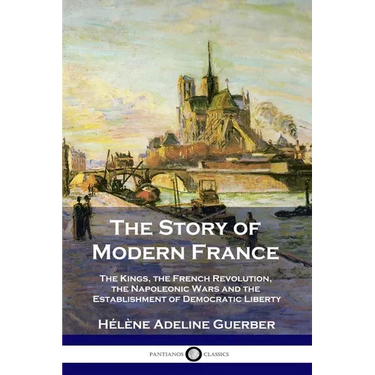 The Story of Modern France: The Kings, the French Revolution, the Napoleonic Wars and the Establishment of Democracy and Liberty