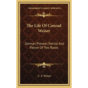 The Life Of Conrad Weiser: German Pioneer, Patriot And Patron Of Two Races