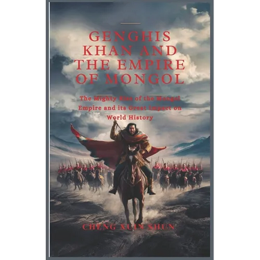 Genghis Khan and the Empire of Mongol: The Mighty Rise of the Mongol Empire and its Great Impact on World History