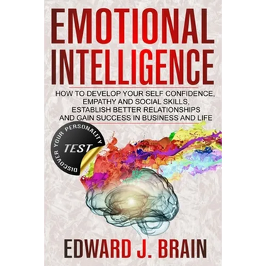 Emotional Intelligence: How to Develop your Self Confidence, Empathy and Social Skills, Establish Better Relationships and Gain Success in Bus