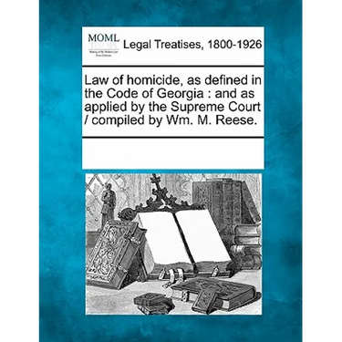 Law of Homicide, as Defined in the Code of Georgia: And as Applied by the Supreme Court / Compiled by Wm. M. Reese.