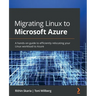 Migrating Linux to Microsoft Azure: A hands-on guide to efficiently relocating your Linux workload to Azure