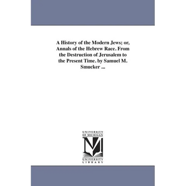 A History of the Modern Jews; or, Annals of the Hebrew Race. From the Destruction of Jerusalem to the Present Time. by Samuel M. Smucker ...