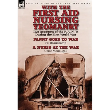 With the First Aid Nursing Yeomanry: Two Accounts of the F. A. N. Ys During the First World War-Fanny Goes to War by Pat Beauchamp & a Nurse at the Wa